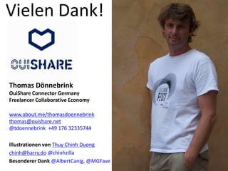 Vielen Dank!
Thomas Dönnebrink
OuiShare Connector Germany
Freelancer Collaborative Economy
www.about.me/thomasdoennebrink
thomas@ouishare.net
@tdoennebrink +49 176 32335744
Illustrationen von Thuy Chinh Duong
chinh@harry.do @chinhzilla
Besonderer Dank @AlbertCanig, @MGFave
 