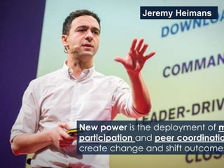 New power is the deployment of m
participation and peer coordinatio
create change and shift outcomes
Jeremy Heimans
 