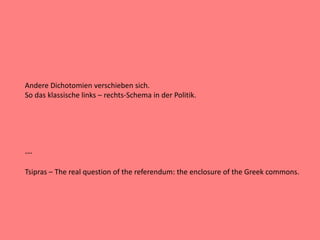 Andere Dichotomien verschieben sich.
So das klassische links – rechts-Schema in der Politik.
---
Tsipras – The real question of the referendum: the enclosure of the Greek commons.
 