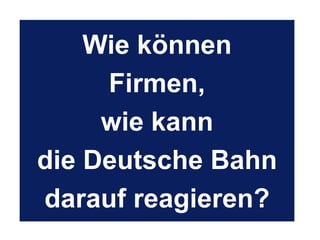 Wie können
Firmen,
wie kann
die Deutsche Bahn
darauf reagieren?
 