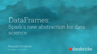 DataFrames:
Spark’s new abstraction for data
science
Reynold Xin @rxin
LA meetup – July 9, 2015
 