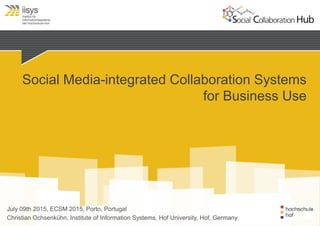 Social Media-integrated Collaboration Systems
July 09th 2015, ECSM 2015, Porto, Portugal
Christian Ochsenkühn, Institute of Information Systems, Hof University, Hof, Germany
for Business Use
 
