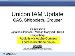 Unicon IAM Update
CAS, Shibboleth, Grouper
09 July 2015
Jonathan Johnson • Misagh Moayyed • David
Langenberg
Audio is via Adobe Connect.
There is no phone dial-in.
 