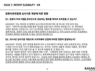 48
ISSUE 1: PATENT ELIGIBILITY - JP
일본 특허법 제2조제3항제1호:
“물건(프로그램 등을 포함한다. 이하 동일하다)의 발명에 있어서는
그 물건의 생산, 사용, 양도(양도 및 대여를 말하며, 그 물건이 프로그램
등인 경우에는, 전기 통신회선을 통한 제공을 포함한다. 이하 동일하다),
또는 수입 또는 양도 등의 신청을 하는 행위이다.”
제2조제4항
“이 법률에서 ‘프로그램 등’이란, 프로그램(전자계산기에 대한 명령으로서, 하나
의 결과를 얻을 수 있도록 이루어진 것을 말한다. 이하 이항에서 같다) 기타 전자
계산기에 의한 처리를 위하여 제공하는 정보로서 프로그램에 준하는 것을 말한
다.
 