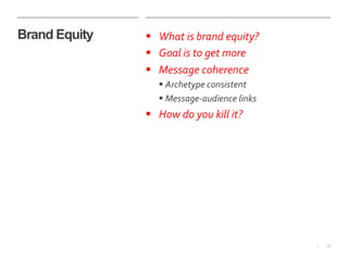 12|
Brand Equity §  What	
  is	
  brand	
  equity?	
  
§  Goal	
  is	
  to	
  get	
  more	
  
§  Message	
  coherence	
  
§ Archetype	
  consistent	
  
§ Message-­‐audience	
  links	
  
§  How	
  do	
  you	
  kill	
  it?	
  
 
