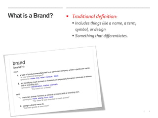 4|
What is a Brand? §  Traditional	
  deﬁnition:	
  
§ Includes	
  things	
  like	
  a	
  name,	
  a	
  term,	
  
symbol,	
  or	
  design	
  
§ Something	
  that	
  diﬀerentiates.	
  	
  
 