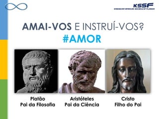 AMAI-VOS E INSTRUÍ-VOS?
#AMOR
Platão
Pai da Filosofia
Aristóteles
Pai da Ciência
Cristo
Filho do Pai
 
