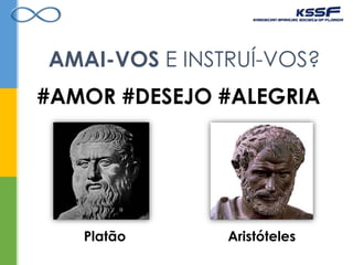 AMAI-VOS E INSTRUÍ-VOS?
#AMOR #DESEJO #ALEGRIA
Platão Aristóteles
 