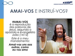 AMAI-VOS E INSTRUÍ-VOS?
#AMAI-VOS
é a reprodução
das palavras de
Jesus, segundo o
apóstolo e evangelista
João (14:12)
Este é o meu
mandamento:
Amai-vos uns aos
outros, como
eu vos amo
 