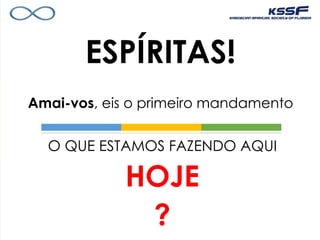 ESPÍRITAS!
Amai-vos, eis o primeiro mandamento
O QUE ESTAMOS FAZENDO AQUI
HOJE
?
 