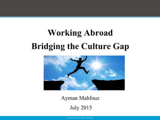 Working Abroad
Bridging the Culture Gap
Ayman Mahfouz
July 2015
 