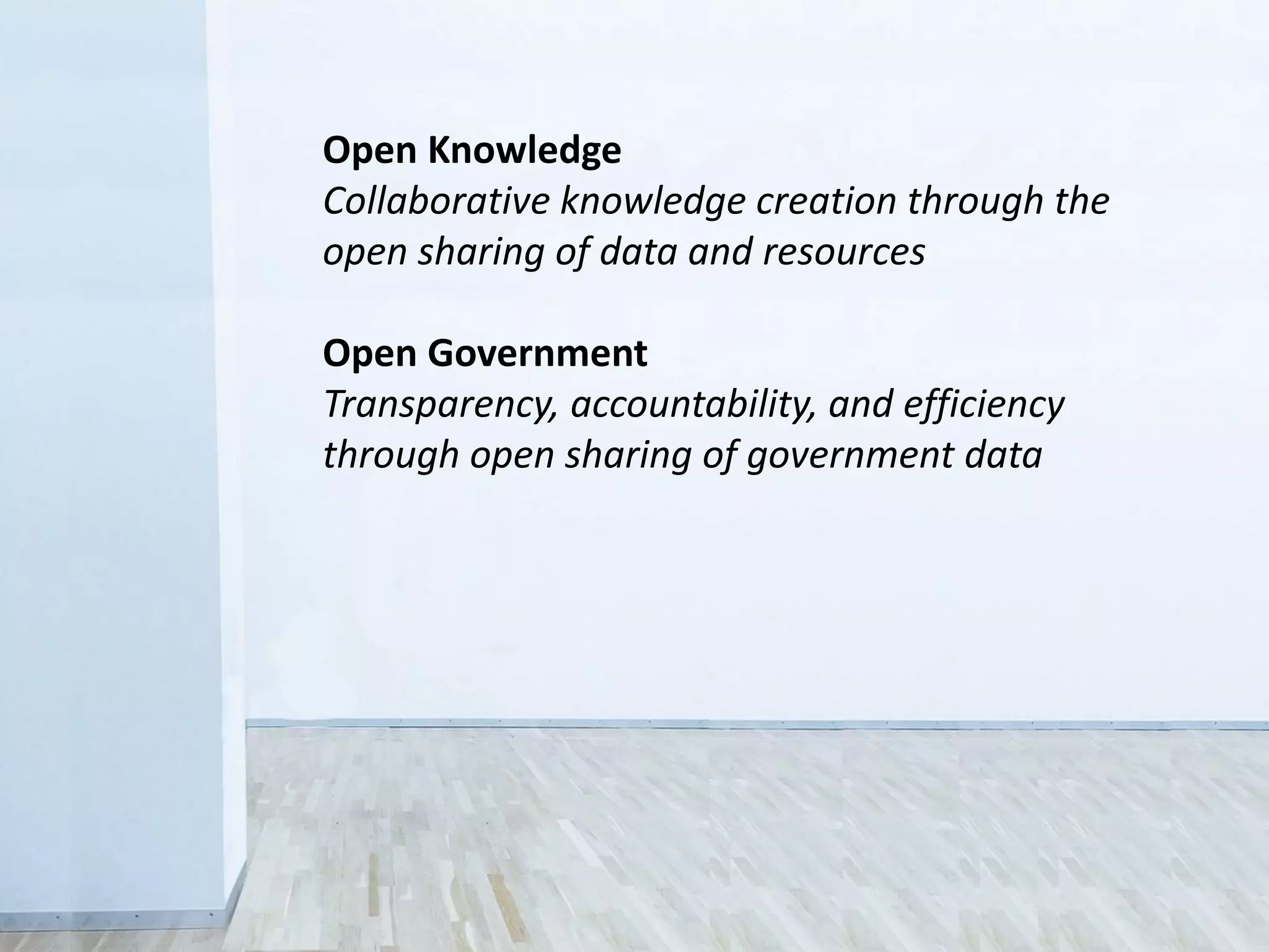Open Knowledge
Collaborative knowledge creation through the
open sharing of data and resources
Open Government
Transparency, accountability, and efficiency
through open sharing of government data
 