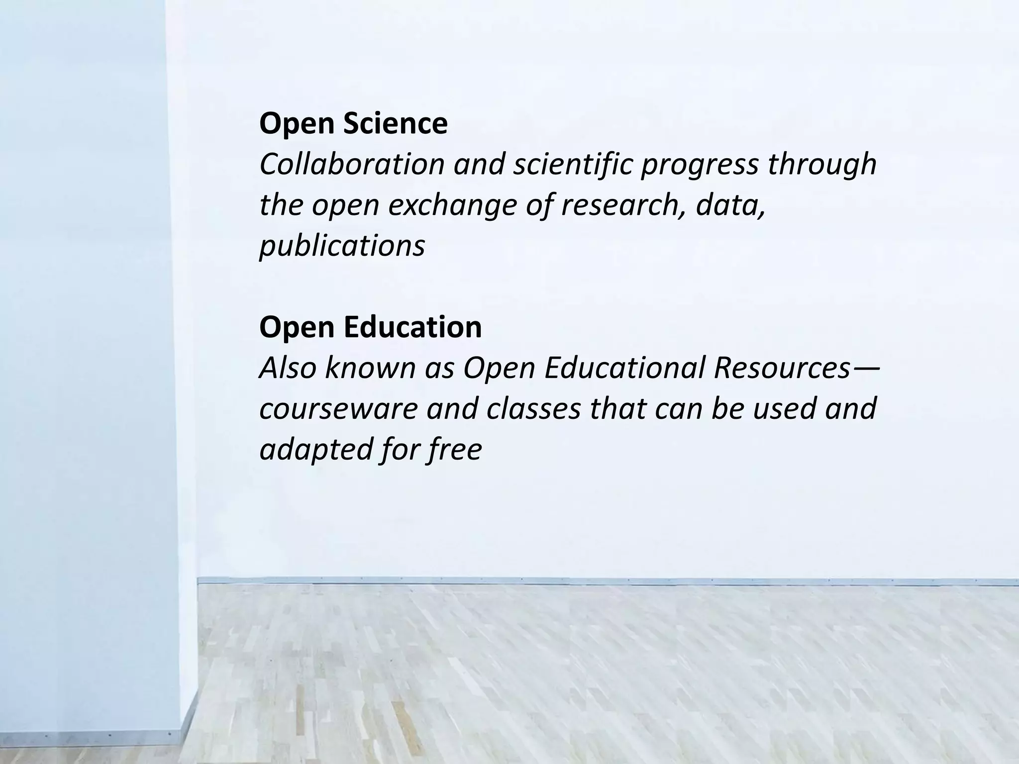 Open Science
Collaboration and scientific progress through
the open exchange of research, data,
publications
Open Education
Also known as Open Educational Resources—
courseware and classes that can be used and
adapted for free
 