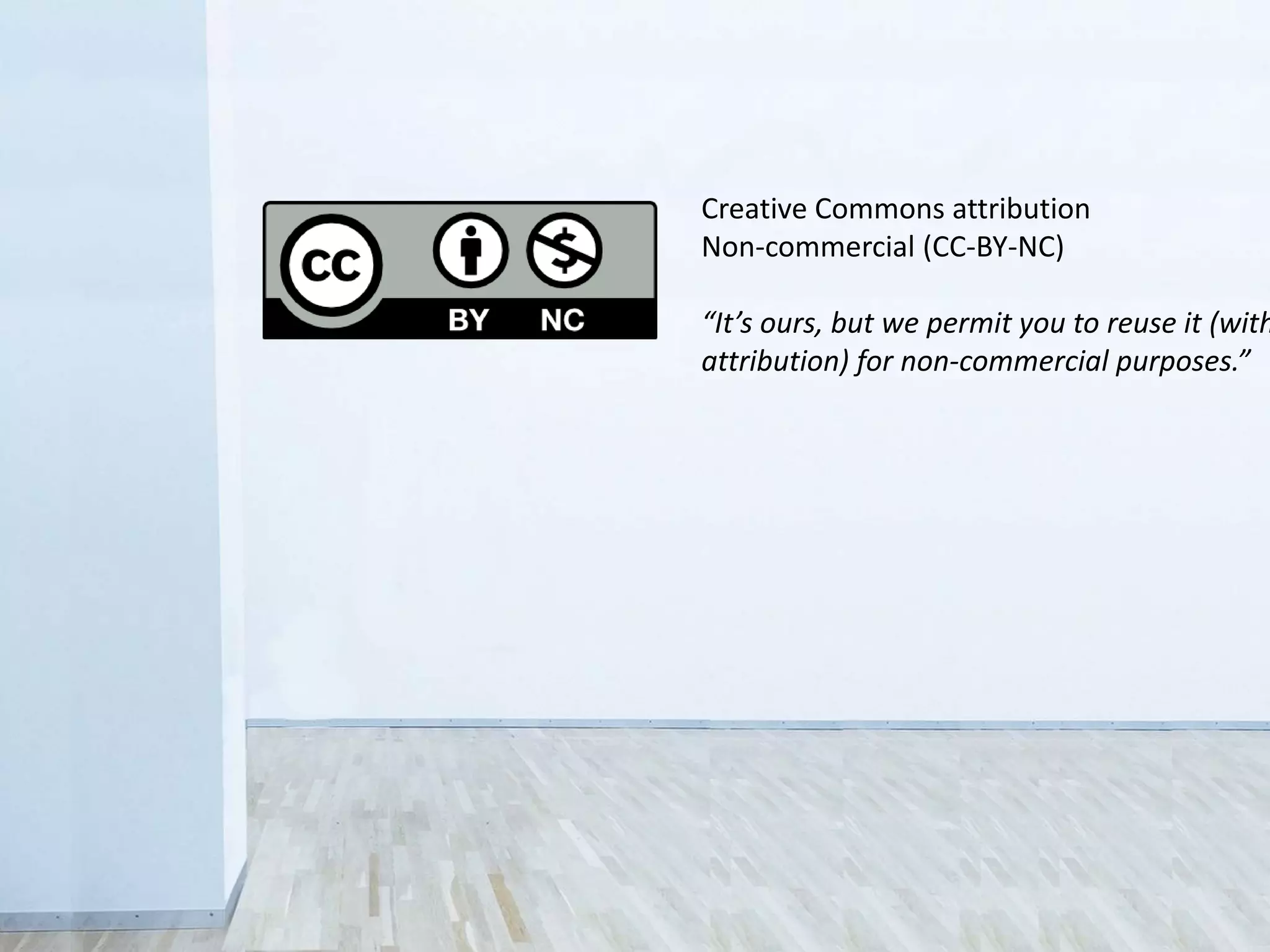 Creative Commons attribution
non-commercial (CC-BY-NC)
“It’s ours, but we permit you to reuse it
(with attribution) for non-commercial
purposes.”
 