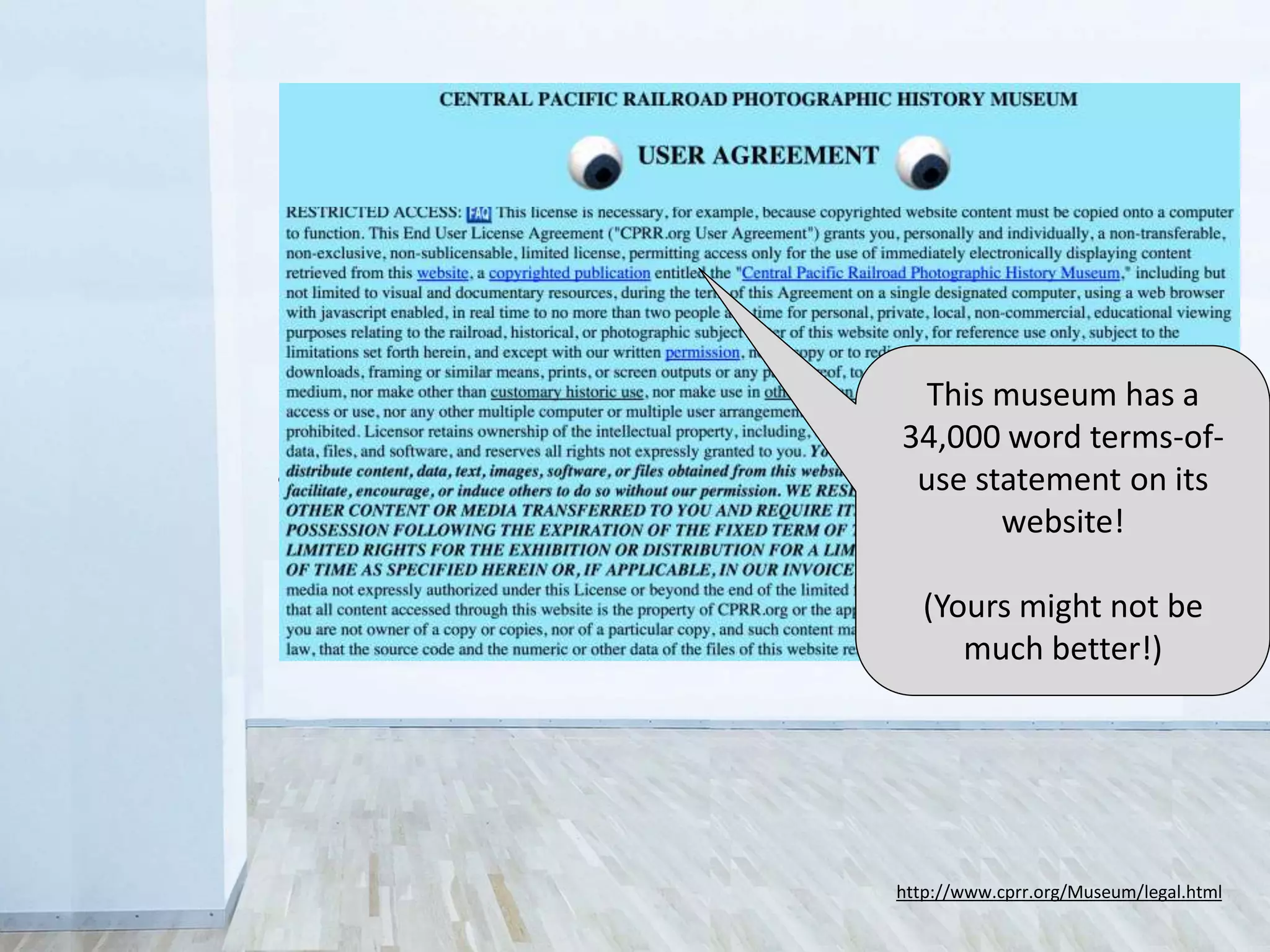 • Legal
Sometimes you don’t have the rights to share
• Control
Fear that the public will misuse collections
• Revenue
Concern over loss of income from licensing
• Lack of resources
No staff or money to do new things
• Inertia
“This is the way we’ve always done it…”
http://www.cprr.org/Museum/legal.html
This museum has a
34,000 word terms-of-
use statement on its
website!
(Yours might not be
much better!)
 