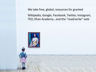 We take free, global, resources for granted
Wikipedia, Google, Facebook, Twitter, Instagram,
TED, Khan Academy…and the “read/write” web
 