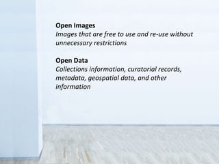 Open Images
Images that are free to use and re-use without
unnecessary restrictions
Open Data
Collections information, curatorial records,
metadata, geospatial data, and other
information
 