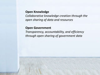 Open Knowledge
Collaborative knowledge creation through the
open sharing of data and resources
Open Government
Transparency, accountability, and efficiency
through open sharing of government data
 