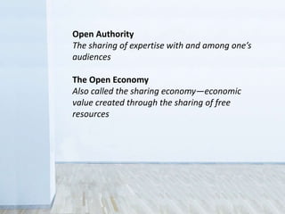 Open Authority
The sharing of expertise with and among one’s
audiences
The Open Economy
Also called the sharing economy—economic
value created through the sharing of free
resources
 
