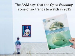 The AAM says that the Open Economy
is one of six trends to watch in 2015
Why?
http://www.aam-us.org/resources/center-for-the-future-of-museums/projects-and-reports/trendswatch
 