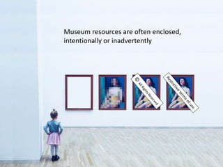 Museum resources are often enclosed,
intentionally or inadvertently
 