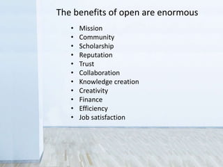 • Mission
• Community
• Scholarship
• Reputation
• Trust
• Collaboration
• Knowledge creation
• Creativity
• Finance
• Efficiency
• Job satisfaction
The benefits of open are enormous
 