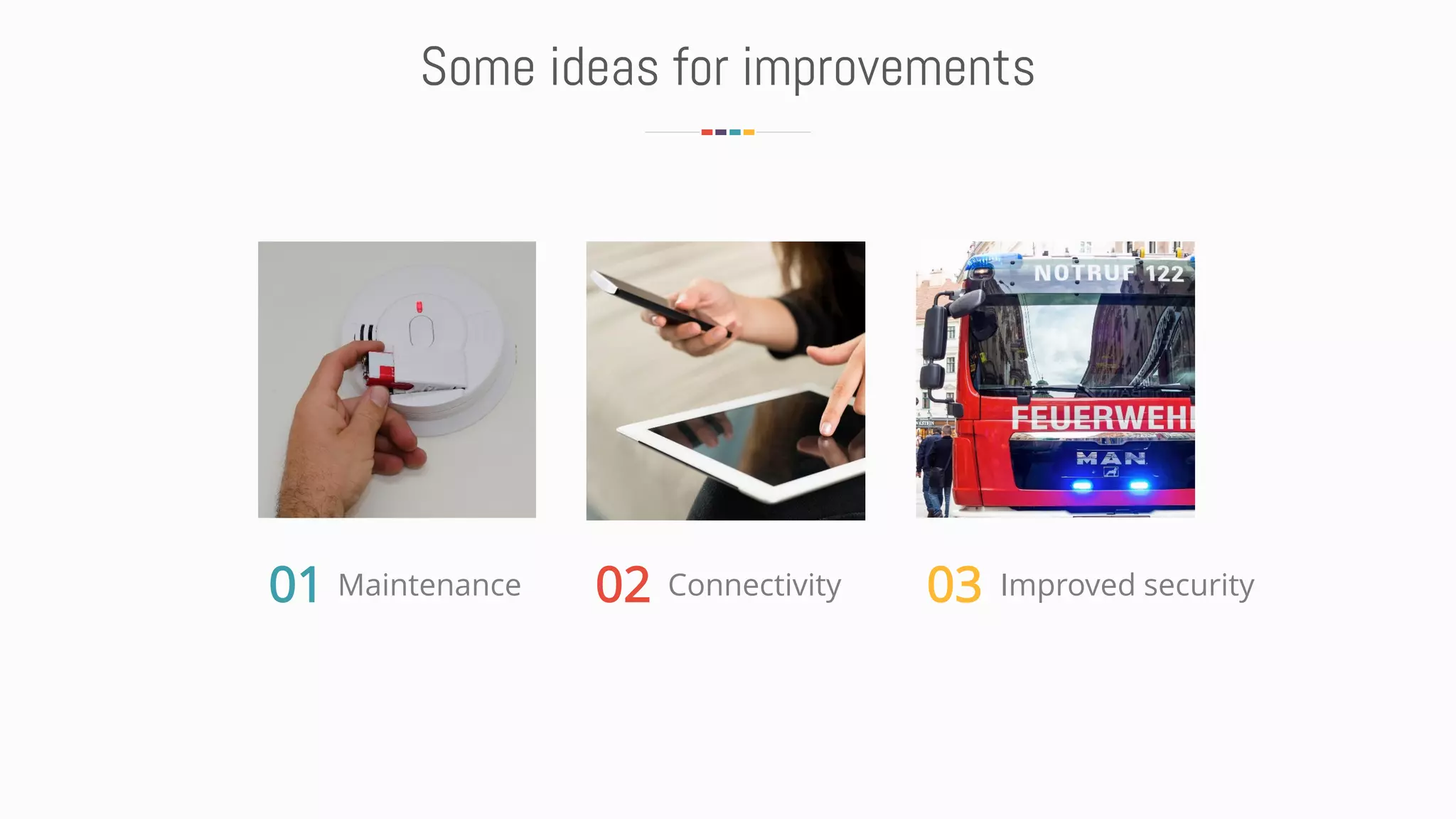 Some ideas for improvements
01 Maintenance 02 03Connectivity Improved security
 