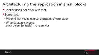 Architecturing the application in small blocks
Docker does not help with that.
Some tips:
- Pretend that you're outsourcing parts of your stack
- Wrap database access;
each object (or table) = one service
 
