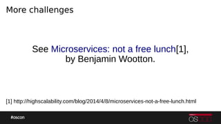 More challenges
See Microservices: not a free lunch[1],
by Benjamin Wootton.
[1] http://highscalability.com/blog/2014/4/8/microservices-not-a-free-lunch.html
 