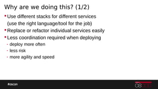 Why are we doing this? (1/2)
Use different stacks for different services
(use the right language/tool for the job)
Replace or refactor individual services easily
Less coordination required when deploying
- deploy more often
- less risk
- more agility and speed
 