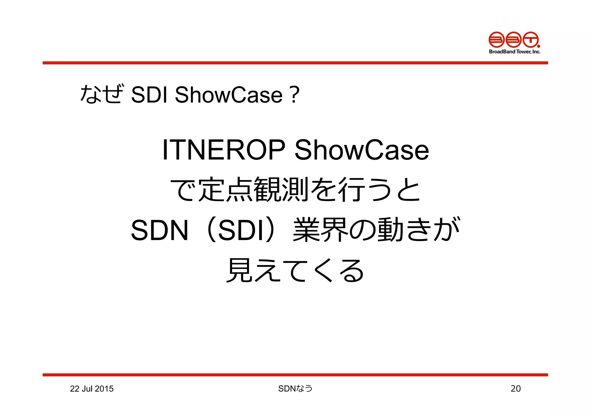 22 Jul 2015 SDNなう 20
なぜ SDI ShowCase？
ITNEROP ShowCase
で定点観測を⾏行行うと
SDN（SDI）業界の動きが
⾒見見えてくる
 