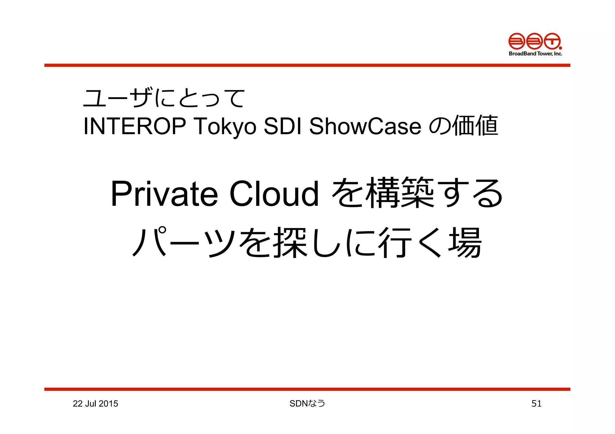 22 Jul 2015 SDNなう 51
ユーザにとって
INTEROP Tokyo SDI ShowCase の価値
Private Cloud を構築する
パーツを探しに⾏行行く場
 