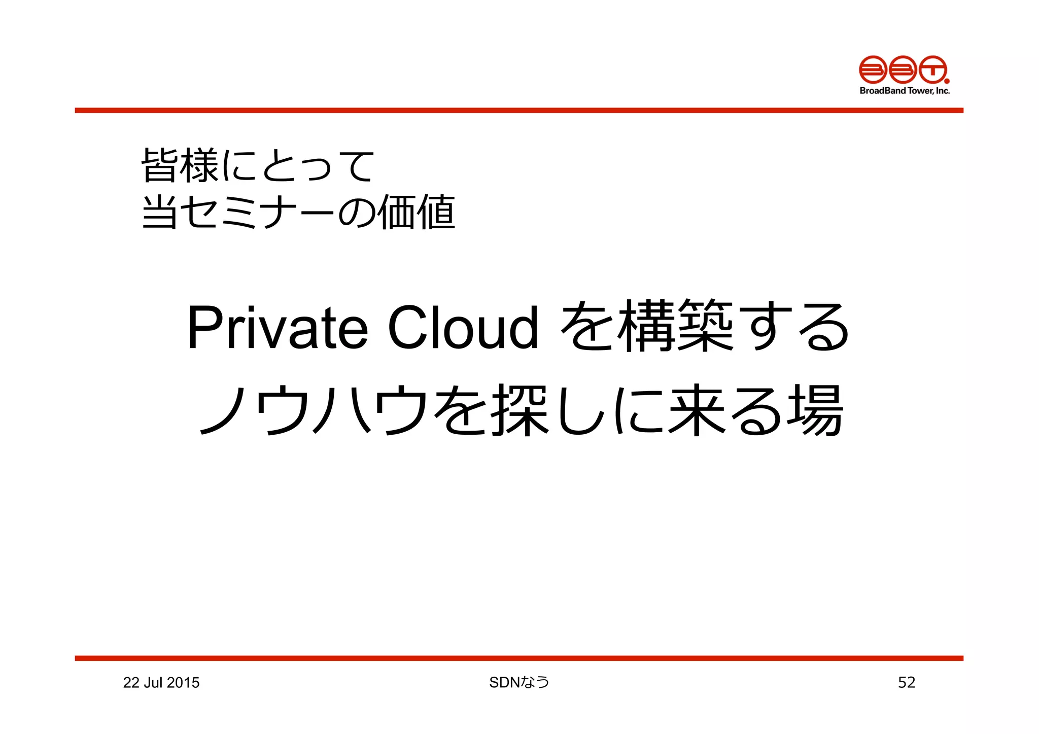 22 Jul 2015 SDNなう 52
皆様にとって
当セミナーの価値
Private Cloud を構築する
ノウハウを探しに来る場
 