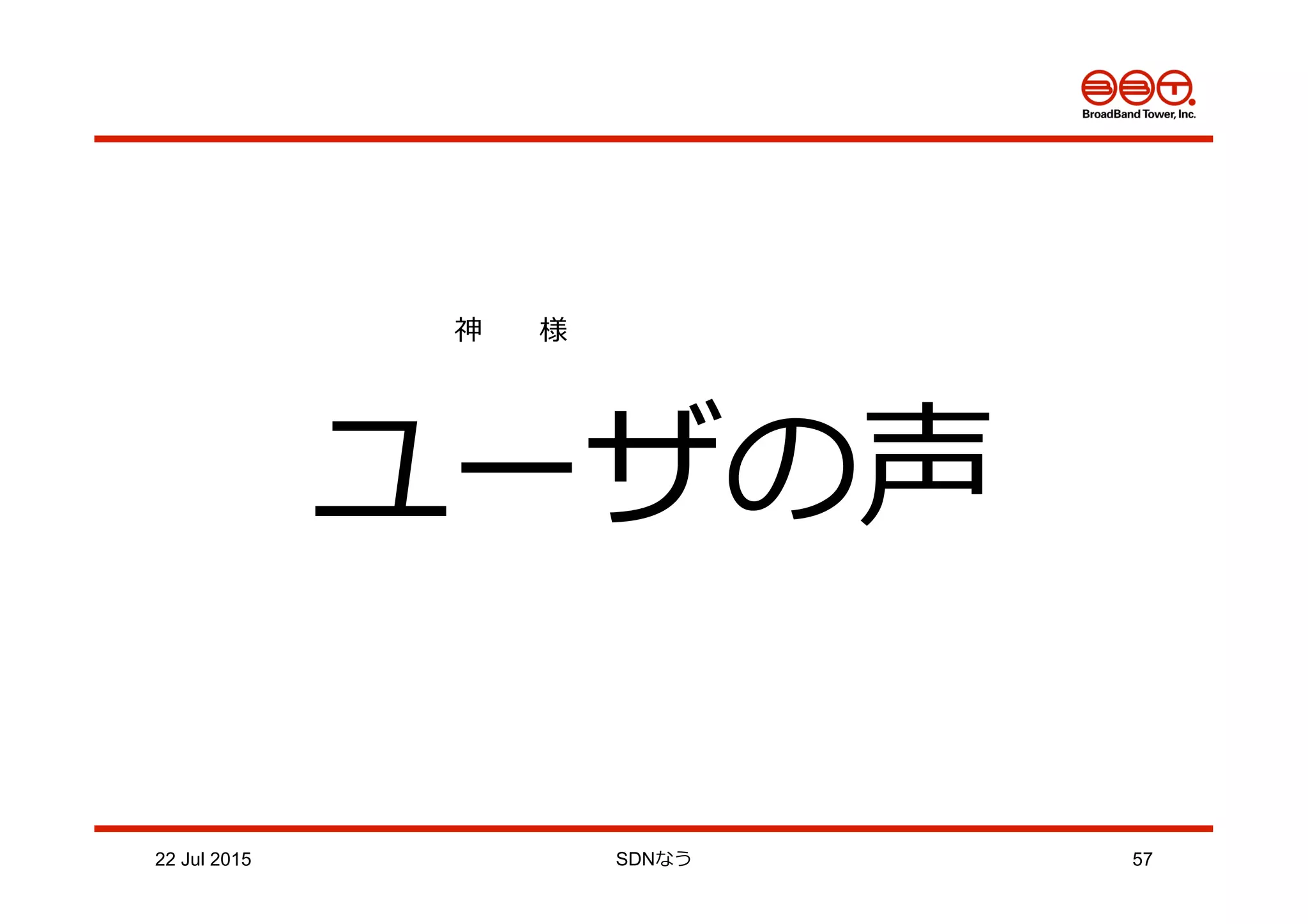 22 Jul 2015 SDNなう 57
ユーザの声
神            様
 