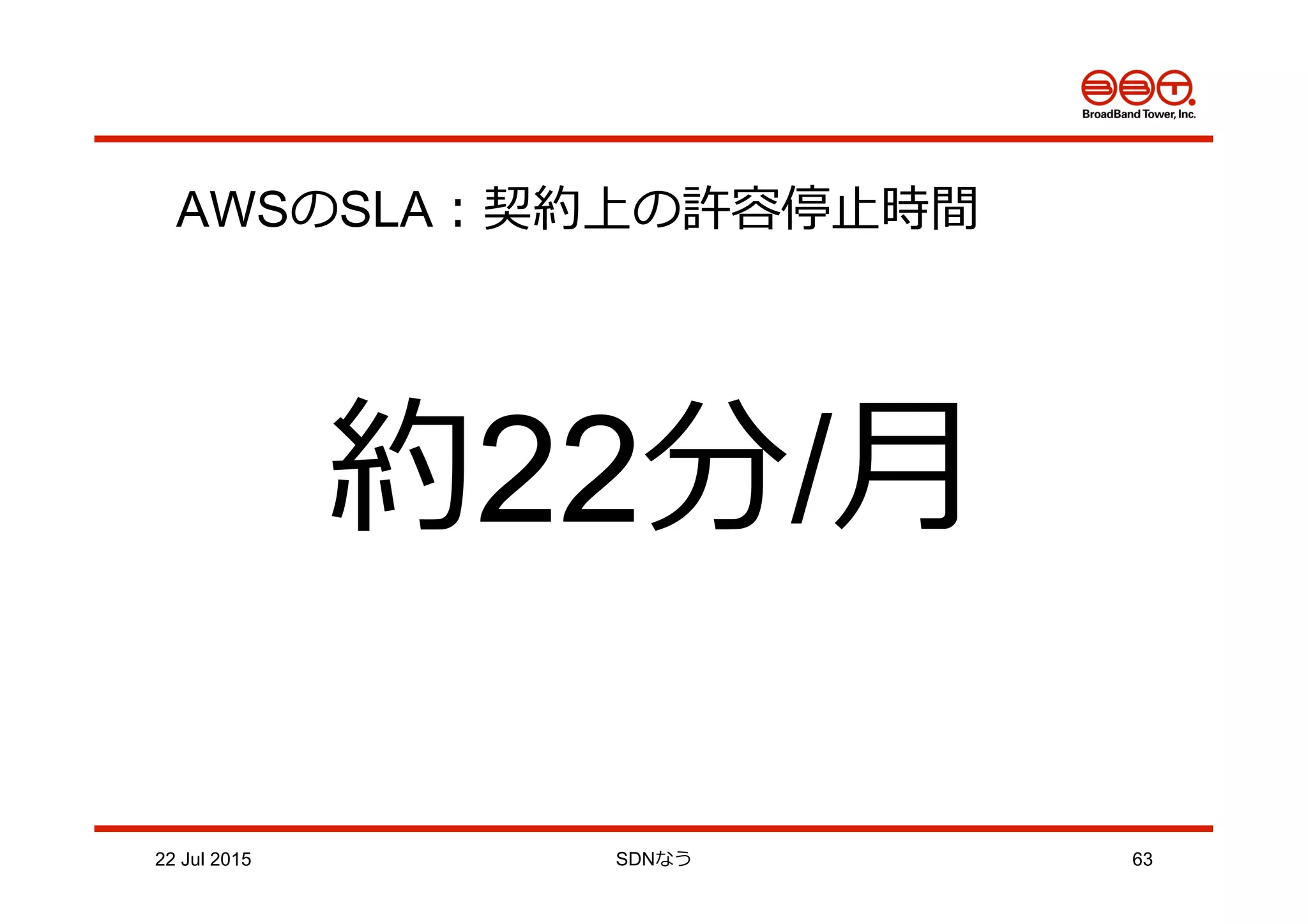 22 Jul 2015 SDNなう 63
AWSのSLA：契約上の許容停⽌止時間
約22分/⽉月
 