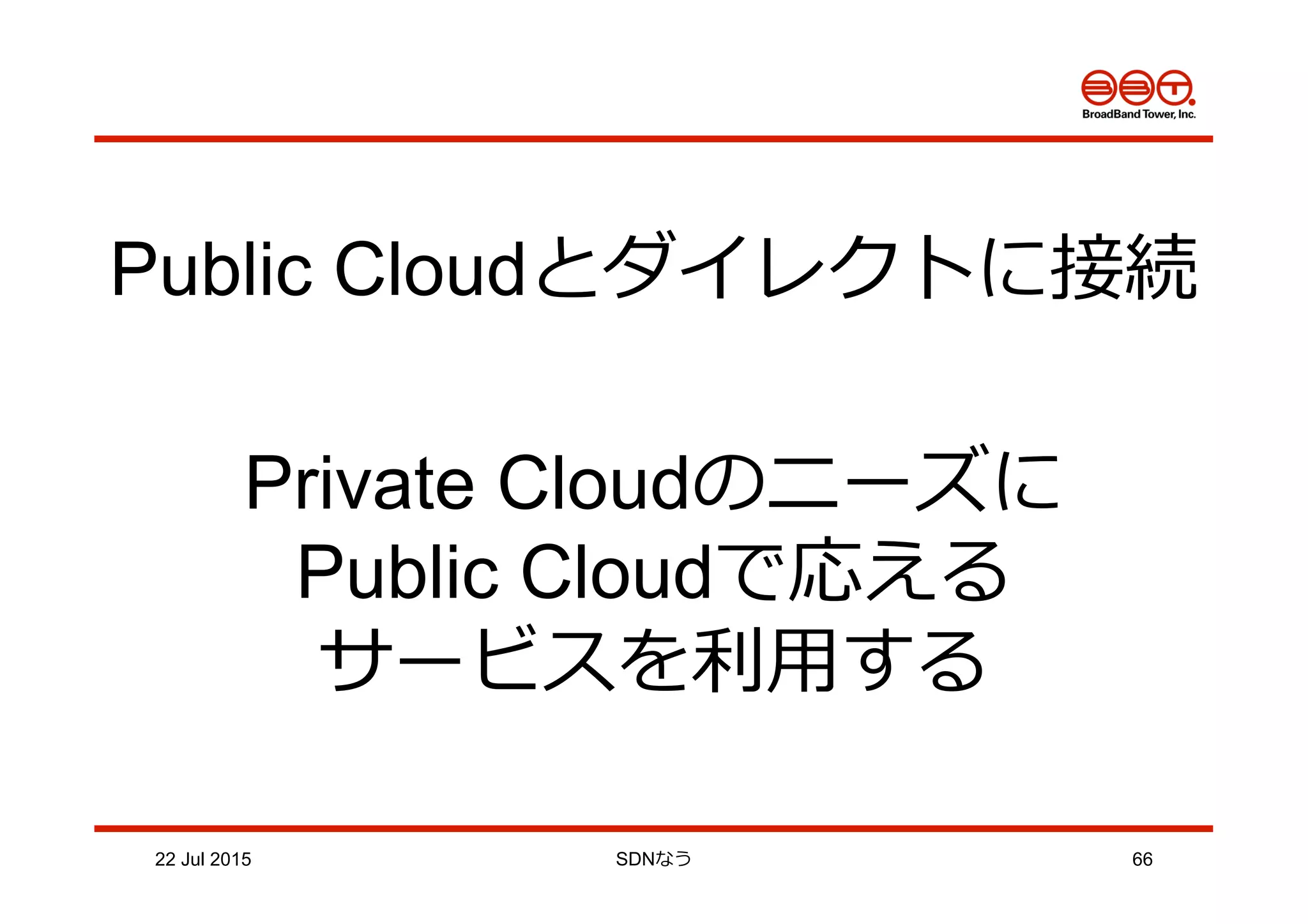 22 Jul 2015 SDNなう 66
Public Cloudとダイレクトに接続
Private Cloudのニーズに
Public Cloudで応える
サービスを利利⽤用する
 