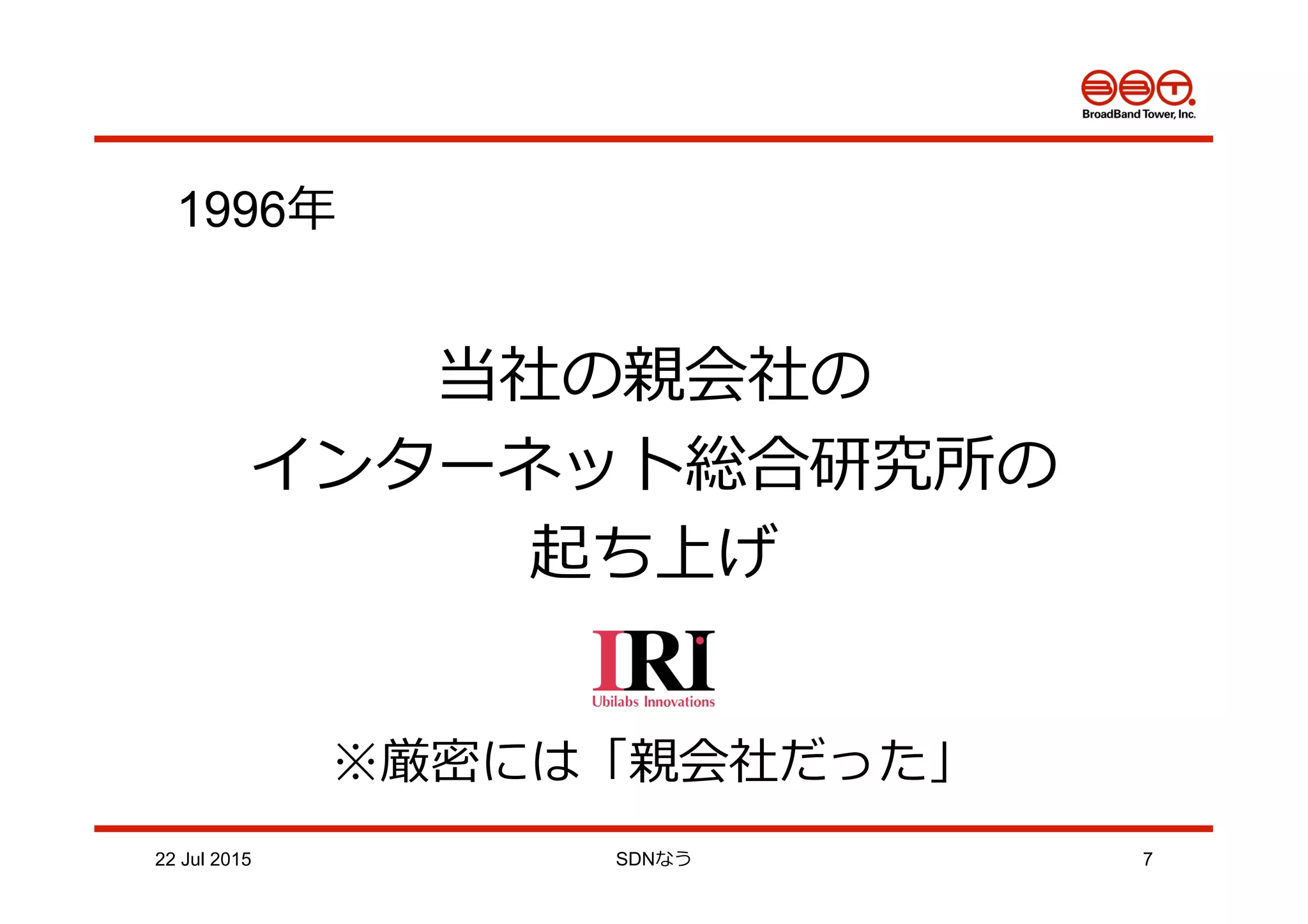 22 Jul 2015 SDNなう 7
1996年年
当社の親会社の
インターネット総合研究所の
起ち上げ
※厳密には「親会社だった」
 