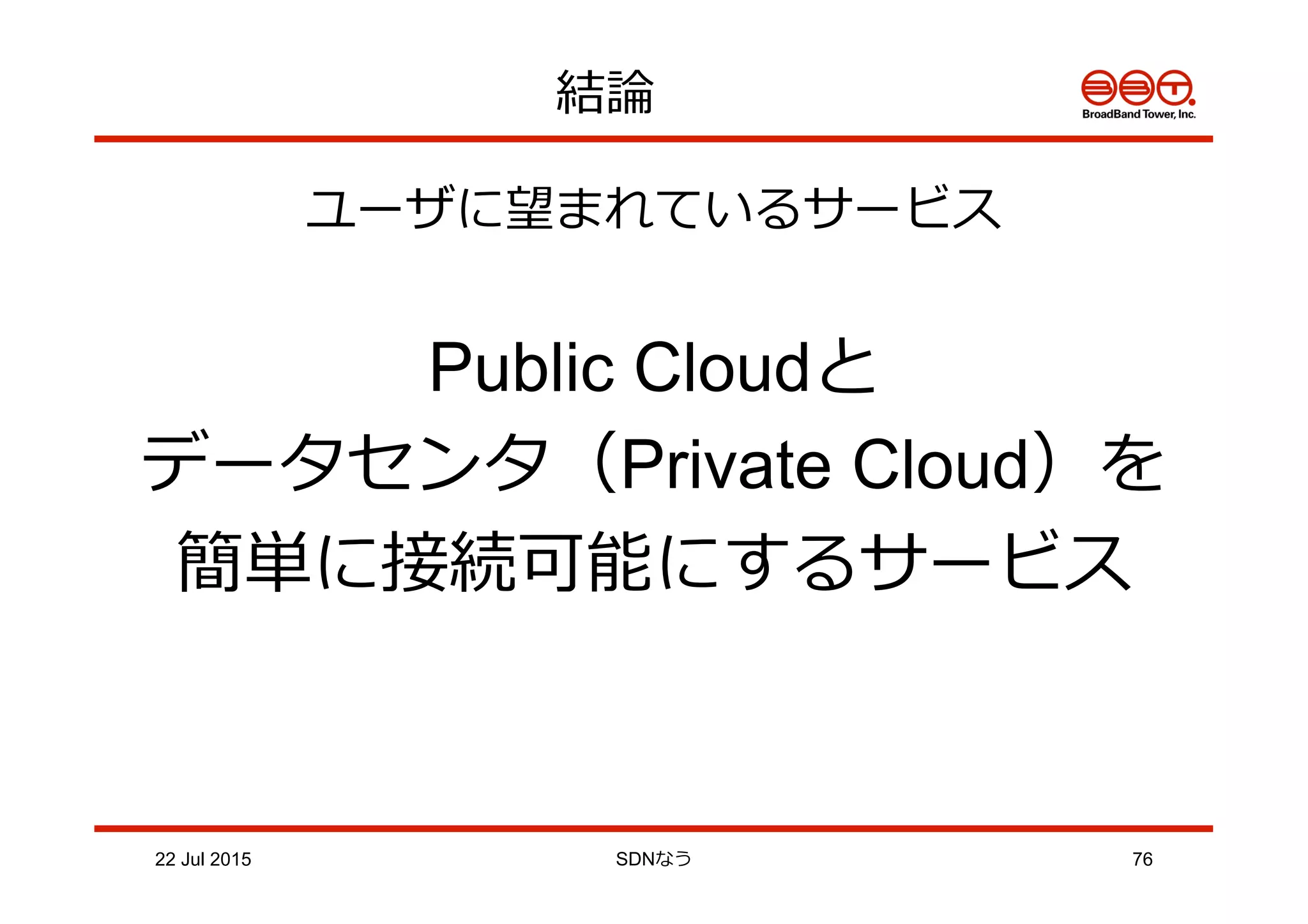 ユーザに望まれているサービス
Public Cloudと
データセンタ（Private Cloud）を
簡単に接続可能にするサービス
結論論
22 Jul 2015 SDNなう 76
 