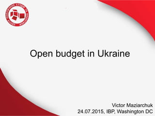 Open budget in Ukraine
Victor Maziarchuk
24.07.2015, IBP, Washington DC
 