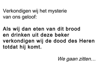 Verkondigen wij het mysterie
van ons geloof:
Als wij dan eten van dit brood
en drinken uit deze beker
verkondigen wij de dood des Heren
totdat hij komt.
We gaan zitten…
 
