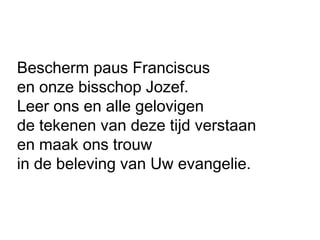 Bescherm paus Franciscus
en onze bisschop Jozef.
Leer ons en alle gelovigen
de tekenen van deze tijd verstaan
en maak ons trouw
in de beleving van Uw evangelie.
 