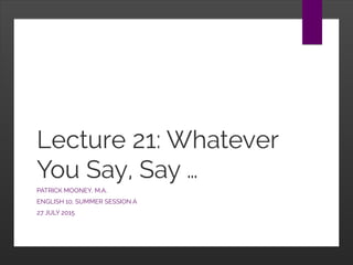 Lecture 21: Whatever
You Say, Say …
PATRICK MOONEY, M.A.
ENGLISH 10, SUMMER SESSION A
27 JULY 2015
 