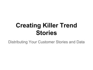 Creating Killer Trend
Stories
Distributing Your Customer Stories and Data
 