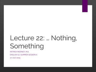 Lecture 22: … Nothing,
Something
PATRICK MOONEY, M.A.
ENGLISH 10, SUMMER SESSION A
27 JULY 2015
 