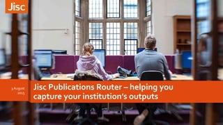 Jisc Publications Router – helping you
capture your institution’s outputs
3 August
2015
 