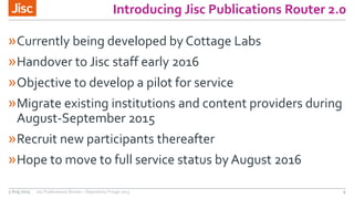 Introducing Jisc Publications Router 2.0
»Currently being developed by Cottage Labs
»Handover to Jisc staff early 2016
»Ob...