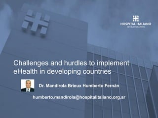 Departamento de Informática en
Salud
Challenges and hurdles to implement
eHealth in developing countries
Dr. Mandirola Brieux Humberto Fernán
humberto.mandirola@hospitalitaliano.org.ar
 