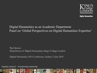 Digital Humanities as an Academic Department
Panel on ‘Global Perspectives on Digital Humanities Expertise’
Paul Spence
Department of Digital Humanities, King’s College London
Digital Humanities 2015 Conference, Sydney/3 July 2015
03/07/2015 01:48 ENC Public Talk 19 February 2013 1
 