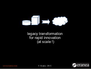 www.eranea.com © Eranea 2015
legacy transformation
for rapid innovation
(at scale !)
 