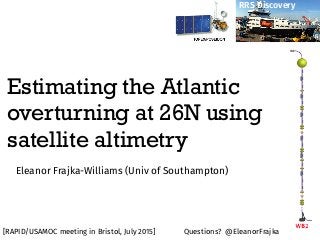 Estimating the Atlantic
overturning at 26N using
satellite altimetry
Eleanor Frajka-Williams (Univ of Southampton)
RRS Discovery
[RAPID/USAMOC meeting in Bristol, July 2015] Questions? @EleanorFrajka
 